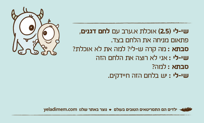שי-לי )2.5( אוכלת א.ערב עם לחם דגנים, פתאום מניחה את הלחם בצד.סבתא : מה קרה ש-לי? למה את לא אוכלת?שי-לי : אני לא רוצה את הלחם הזהסבתא : למה?שי-לי : יש בלחם הזה חיידקים.