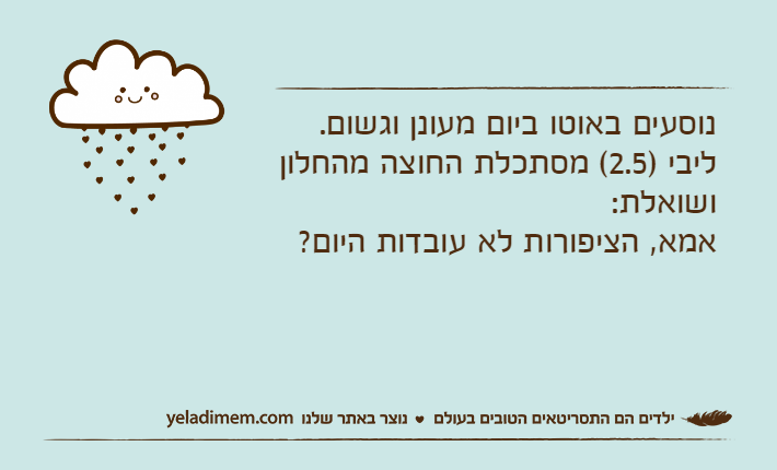 נוסעים באוטו ביום מעונן וגשום.ליבי )2.5( מסתכלת החוצה מהחלון ושואלת:אמא, הציפורות לא עובדות היום?