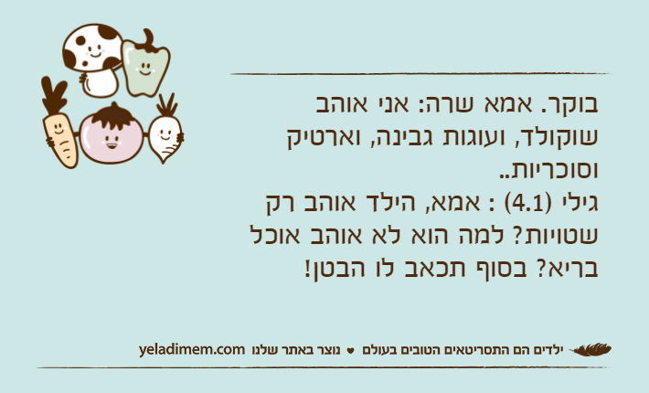 בוקר. אמא שרה: אני אוהב שוקולד, ועוגות גבינה, וארטיק וסוכריות.. גילי )4.1( : אמא, הילד אוהב רק שטויות? למה הוא לא אוהב אוכל בריא? בסוף תכאב לו הבטן!