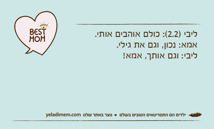 ליבי )2.2(: כולם אוהבים אותי.&nbsp;אמא: נכון, וגם את גילי.&nbsp;ליבי: וגם אותך, אמא!&nbsp;