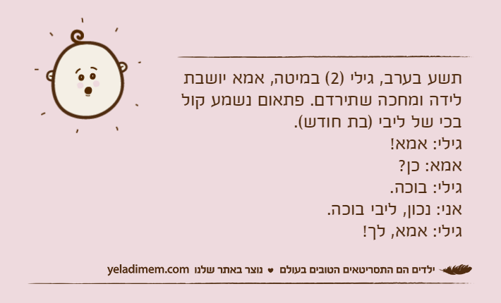 תשע בערב, גילי )2( במיטה, אמא יושבת לידה ומחכה שתירדם. פתאום נשמע קול בכי של ליבי )בת חודש(.&nbsp;גילי: אמא!אמא: כן?גילי: בוכה.אני: נכון, ליבי בוכה.&nbsp;גילי: אמא, לך!