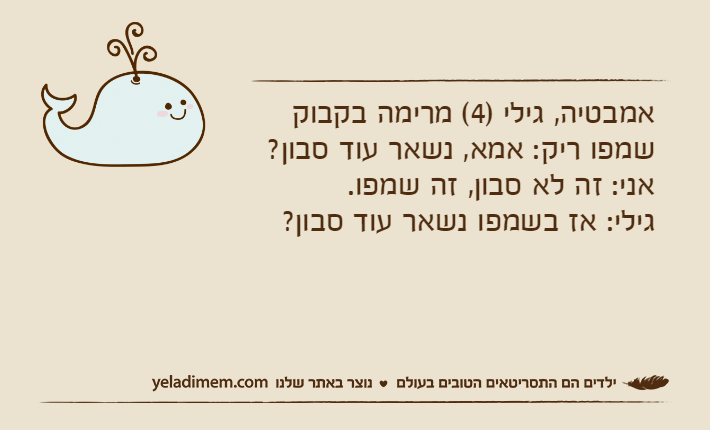 אמבטיה, גילי )4( מרימה בקבוק שמפו ריק: אמא, נשאר עוד סבון?אני: זה לא סבון, זה שמפו.גילי: אז בשמפו נשאר עוד סבון?