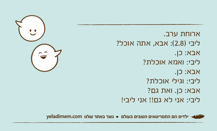 ארוחת ערב.ליבי )2.8(: אבא, אתה אוכל?אבא: כן.ליבי: ואמא אוכלת?אבא: כן.ליבי: וגילי אוכלת?אבא: כן. ואת גם?ליבי: אני לא גם!! אני ליבי!