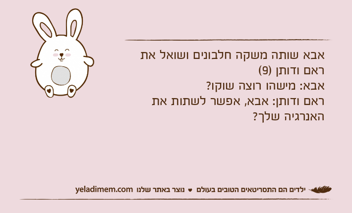 אבא שותה משקה חלבונים ושואל את ראם ודותן )9(אבא: מישהו רוצה שוקו?ראם ודותן: אבא, אפשר לשתות את האנרגיה שלך?