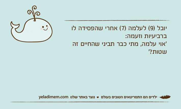 יובל )9( לעלמה )7( אחרי שהפסידה לו ברביעיות וזעמה:'אוי&nbsp;עלמה, מתי כבר תביני שהחיים זה שטות?'