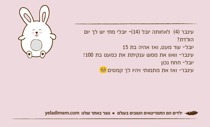 עינבר )4(  לאחותה יובל )14(- יובלי מתי יש לך יום הולדת?יובל- עוד מעט, ואז אהיה בת 15עינבר- וואוו את ממש ענקיתת את כמעט בת 100! יובל- חחח נכוןעינבר- ואז את מתמותי ויהיו לך קמטים