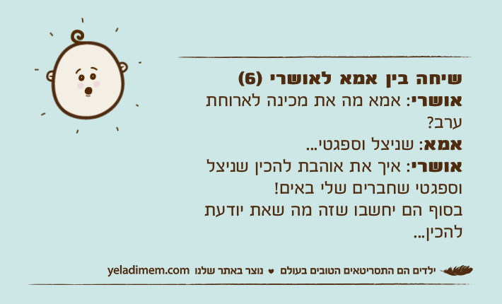 שיחה בין אמא לאושרי )6(אושרי: אמא מה את מכינה לארוחת ערב?&nbsp;אמא: שניצל וספגטי...אושרי: איך את אוהבת להכין שניצל וספגטי שחברים שלי באים!בסוף הם יחשבו שזה מה שאת יודעת להכין...