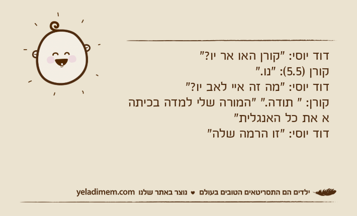 דוד יוסי: "קורן האו אר יו?"קורן )5.5(: "נו."דוד יוסי: "מה זה איי לאב יו?"קורן: " תודה." "המורה שלי למדה בכיתה א את כל האנגלית"דוד יוסי: "זו הרמה שלה"