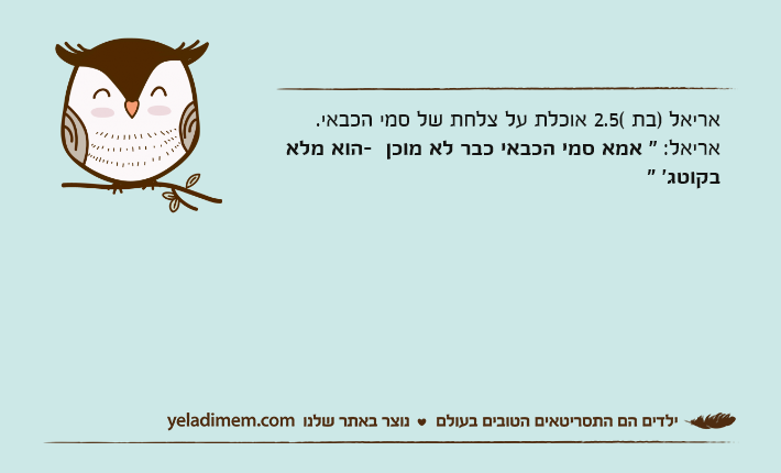 אריאל )בת 2.5( אוכלת על צלחת של סמי הכבאי.אריאל: " אמא סמי הכבאי כבר לא מוכן - הוא מלא בקוטג' "