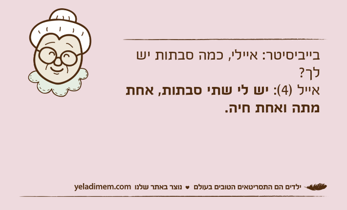בייביסיטר: איילי, כמה סבתות יש לך?אייל )4(: יש לי שתי סבתות, אחת מתה ואחת חיה.