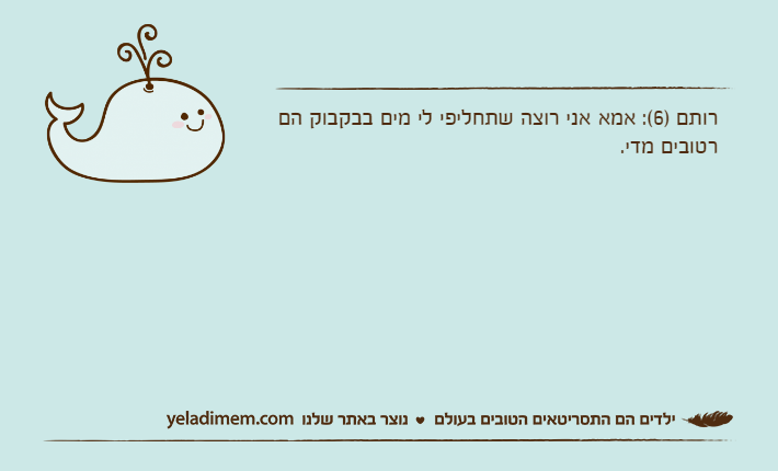 רותם )6(: אמא אני רוצה שתחליפי לי מים בבקבוק הם רטובים מדי.