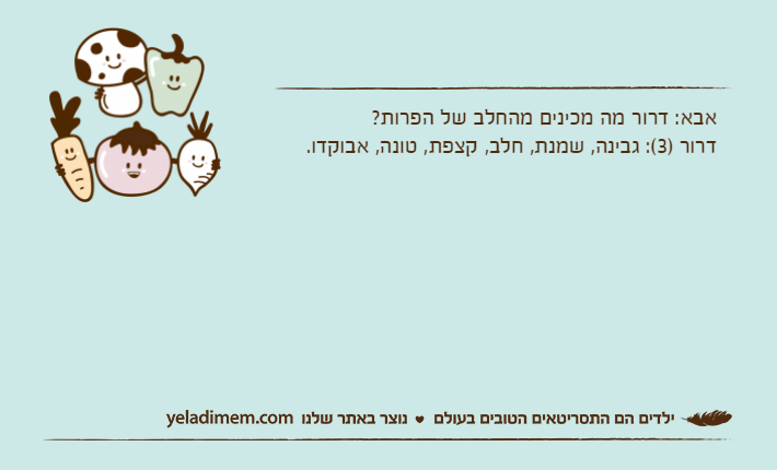 אבא: דרור מה מכינים מהחלב של הפרות?דרור )3(: גבינה, שמנת, חלב, קצפת, טונה, אבוקדו.