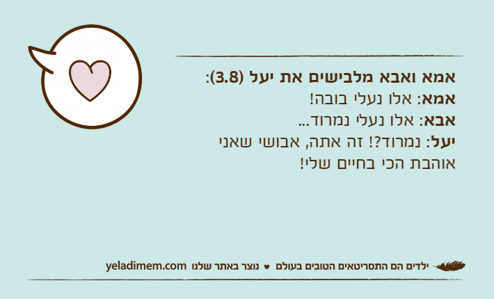 אמא ואבא מלבישים את יעל )3.8(:אמא: אלו נעלי בובה!אבא: אלו נעלי נמרוד...יעל: נמרוד?! זה אתה, אבושי שאני אוהבת הכי בחיים שלי!
