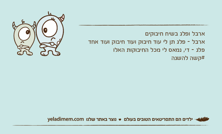 ארבל ופלג בשיח חיבוקים ארבל - פלג תן לי עוד חיבוק ועוד חיבוק ועוד אחד פלג - די, נמאס לי מכל החיבוקות האלו #קשה להשגה