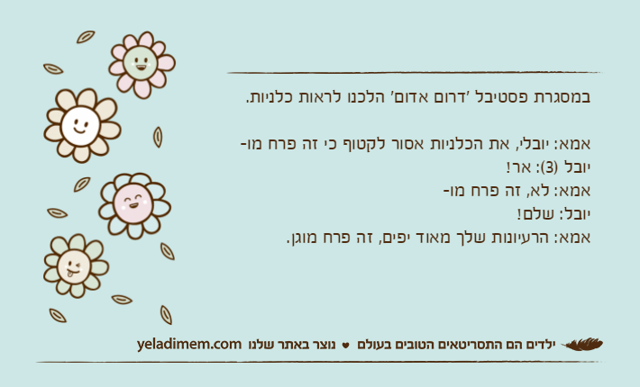 במסגרת פסטיבל 'דרום אדום' הלכנו לראות כלניות.אמא: יובלי, את הכלניות אסור לקטוף כי זה פרח מו-יובל )3(: אר!אמא: לא, זה פרח מו-יובל: שלם!אמא: הרעיונות שלך מאוד יפים, זה פרח מוגן.