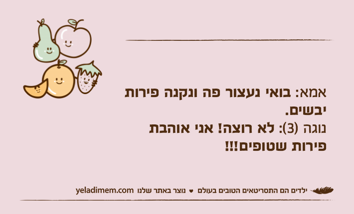 אמא: בואי נעצור פה ונקנה פירות יבשים.נוגה )3(: לא רוצה! אני אוהבת פירות שטופים!!!