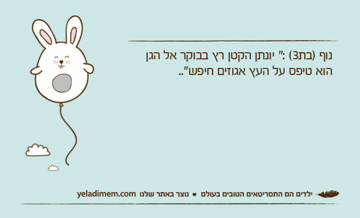 נוף )בת3( :" יונתן הקטן רץ בבוקר אל הגן הוא טיפס על העץ אגוזים חיפש"..