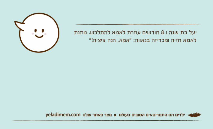 יעל בת שנה ו 8 חודשים עוזרת לאמא להתלבש. נותנת לאמא חזיה ומכריזה בגאווה: "אמא, הנה ציציה!"