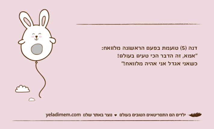 דנה )5( טועמת בפעם הראשונה מלוואח:"אמא, זה הדבר הכי טעים בעולם! כשאני אגדל אני אהיה מלוואח!"