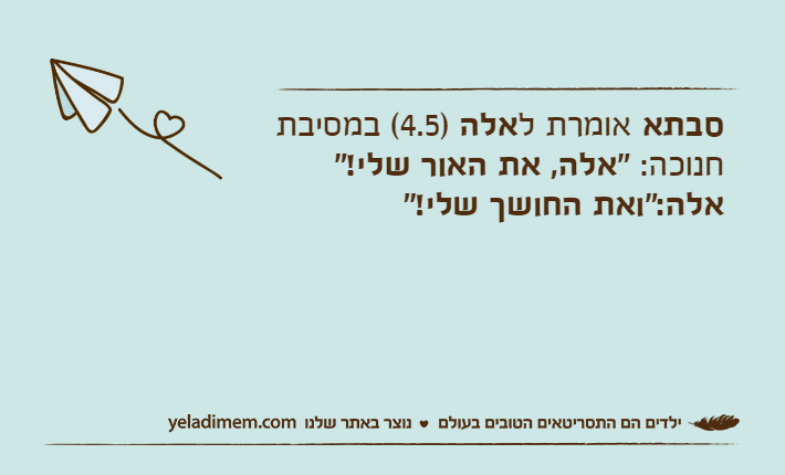 סבתא אומרת לאלה )4.5( במסיבת חנוכה: "אלה, את האור שלי!"אלה:"ואת החושך שלי!"