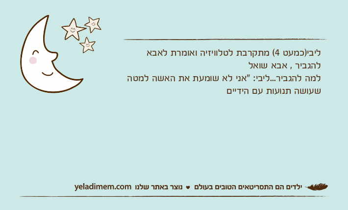 ליבי)כמעט 4( מתקרבת לטלוויזיה ואומרת לאבא להגביר , אבא שואל למה להגביר...ליבי: "אני לא שומעת את האשה למטה שעושה תנועות עם הידיים