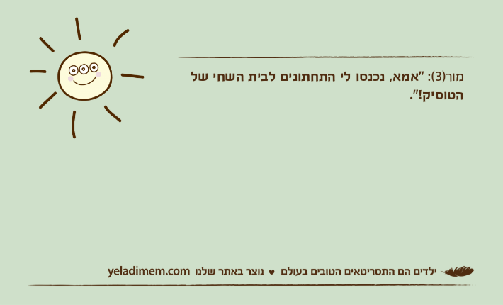 מור)3(: "אמא, נכנסו לי התחתונים לבית השחי של הטוסיק!".