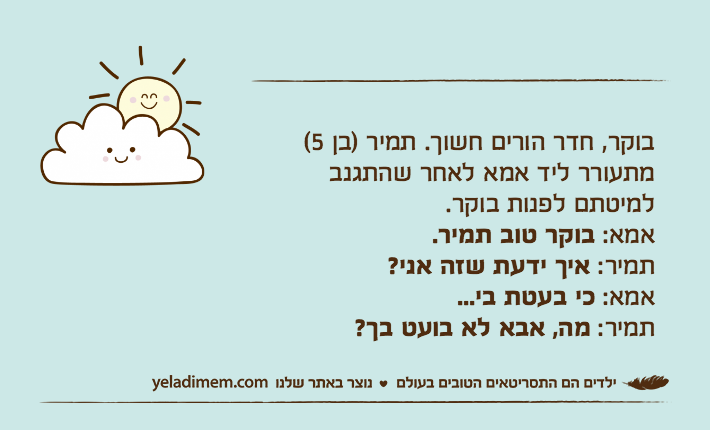 בוקר, חדר הורים חשוך. תמיר )בן 5( מתעורר ליד אמא לאחר שהתגנב למיטתם לפנות בוקר.אמא: בוקר טוב תמיר.תמיר: איך ידעת שזה אני?אמא: כי בעטת בי...תמיר: מה, אבא לא בועט בך?