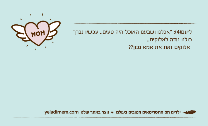 ליעם)4(: "אכלנו ושבענו האוכל היה טעים.. עכשיו נברך כולנו נודה לאלוקים..&nbsp;אלוקים זאת את אמא נכון??