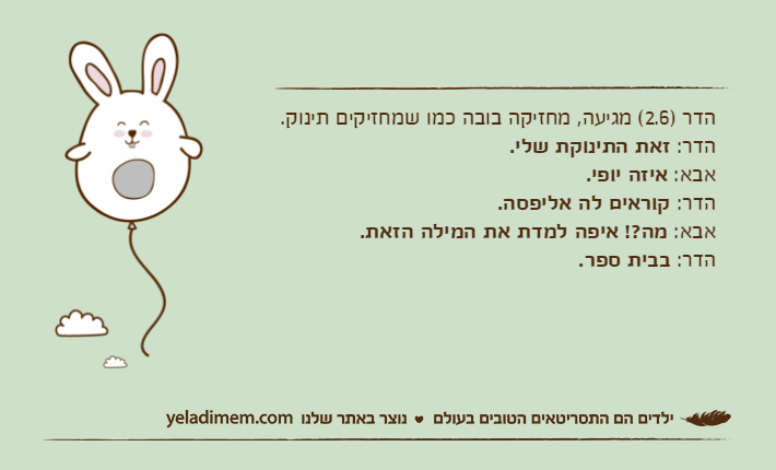 הדר )2.6( מגיעה, מחזיקה בובה כמו שמחזיקים תינוק.הדר: זאת התינוקת שלי.אבא: איזה יופי.הדר: קוראים לה אליפסה.אבא: מה?! איפה למדת את המילה הזאת.הדר: בבית ספר.