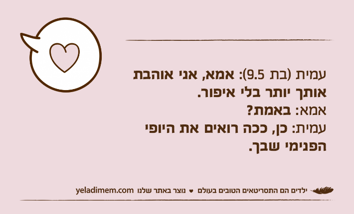 עמית )בת 9.5(: אמא, אני אוהבת אותך יותר בלי איפור.אמא: באמת?עמית: כן, ככה רואים את היופי הפנימי שבך.