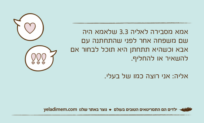 אמא מסבירה לאליה 3.3 שלאמא היה שם משפחה אחר לפני שהתחתנה עם אבא וכשהיא תתחתן היא תוכל לבחור אם להשאיר או להחליף.אליה: אני רוצה כמו של בעלי.