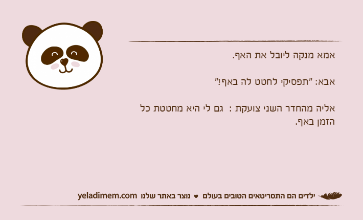 אמא מנקה ליובל את האף.אבא: "תפסיקי לחטט לה באף!"אליה מהחדר השני צועקת :  גם לי היא מחטטת כל הזמן באף.