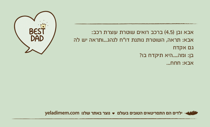 אבא ובן )4.5( ברכב רואים שוטרת עוצרת רכב:אבא: תראה, השוטרת נותנת דו"ח לנהג...ותראה יש לה גם אקדחבן: ומה....היא תיקדח בו?אבא: חחח...