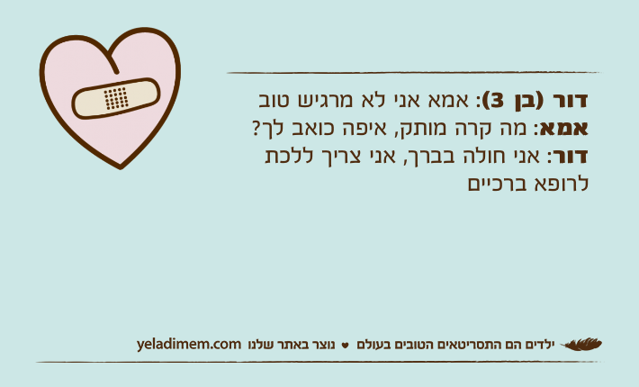 דור )בן 3(: אמא אני לא מרגיש טובאמא: מה קרה מותק, איפה כואב לך?דור: אני חולה בברך, אני צריך ללכת לרופא ברכיים