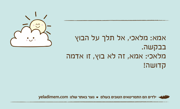 אמא: מלאכי, אל תלך על הבוץ בבקשה.מלאכי: אמא, זה לא בוץ, זו אדמה קדושה!