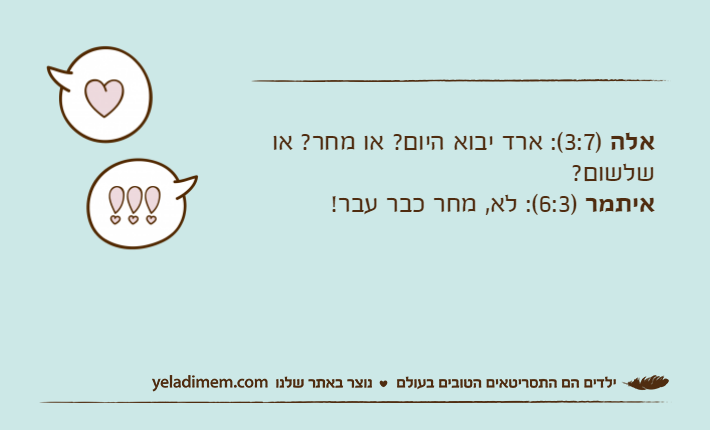 אלה )3:7(: ארד יבוא היום? או מחר? או שלשום?איתמר )6:3(: לא, מחר כבר עבר!