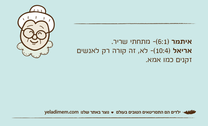איתמר )6:1(- מתחתי שריר.אריאל )10:4(- לא, זה קורה רק לאנשים זקנים כמו אמא.