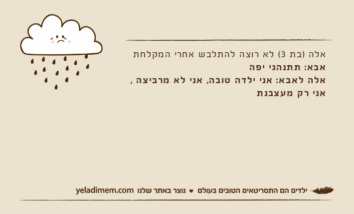 אלה )בת 3( לא רוצה להתלבש אחרי המקלחתאבא: תתנהגי יפהאלה לאבא: אני ילדה טובה, אני לא מרביצה , אני רק מעצבנת