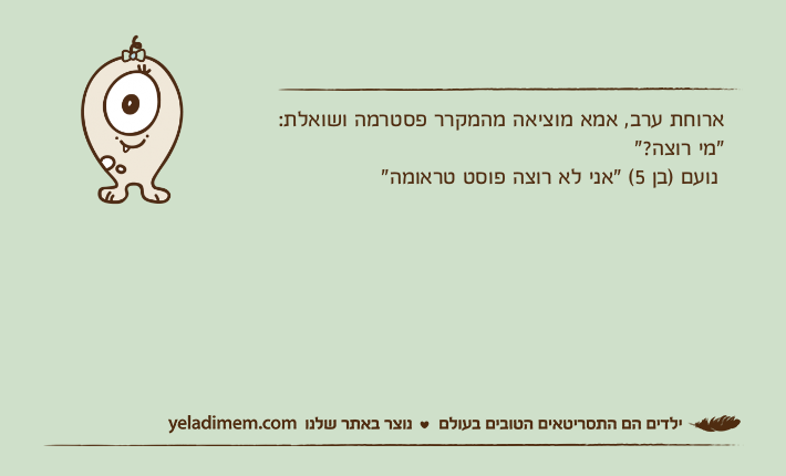 ארוחת ערב, אמא מוציאה מהמקרר פסטרמה ושואלת: "מי רוצה?" נועם )בן 5( "אני לא רוצה פוסט טראומה"