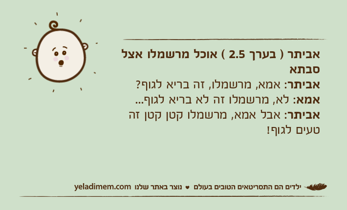 אביתר ) בערך 2.5 ( אוכל מרשמלו אצל סבתאאביתר: אמא, מרשמלו, זה בריא לגוף?אמא: לא, מרשמלו זה לא בריא לגוף...אביתר: אבל אמא, מרשמלו קטן קטן זה טעים לגוף!