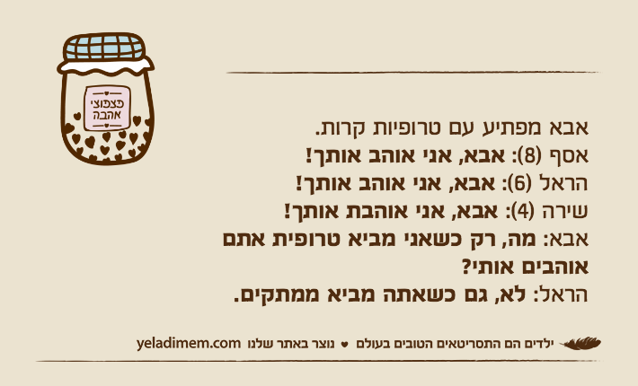 אבא מפתיע עם טרופיות קרות.אסף )8(: אבא, אני אוהב אותך!הראל )6(: אבא, אני אוהב אותך!שירה )4(: אבא, אני אוהבת אותך!אבא: מה, רק כשאני מביא טרופית אתם אוהבים אותי? הראל: לא, גם כשאתה מביא ממתקים.