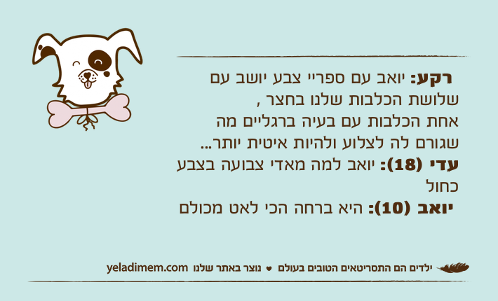 רקע: יואב עם ספריי צבע יושב עם שלושת הכלבות שלנו בחצר ,אחת הכלבות עם בעיה ברגליים מה שגורם לה לצלוע ולהיות איטית יותר...עדי )18(: יואב למה מאדי צבועה בצבע כחול&nbsp;יואב )10(: היא ברחה הכי לאט מכולם