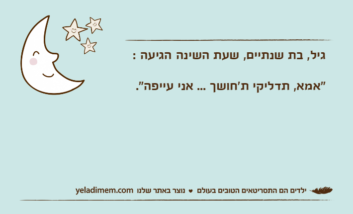 גיל, בת שנתיים, שעת השינה הגיעה :"אמא, תדליקי ת'חושך ... אני עייפה".