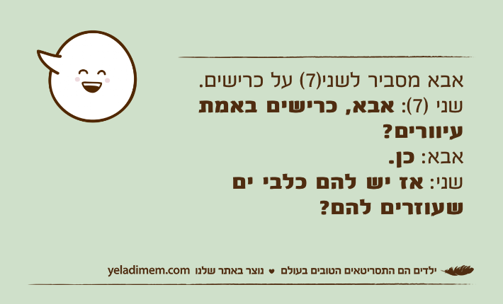 אבא מסביר לשני)7( על כרישים.שני )7(: אבא, כרישים באמת עיוורים?אבא: כן.שני: אז יש להם כלבי ים שעוזרים להם?