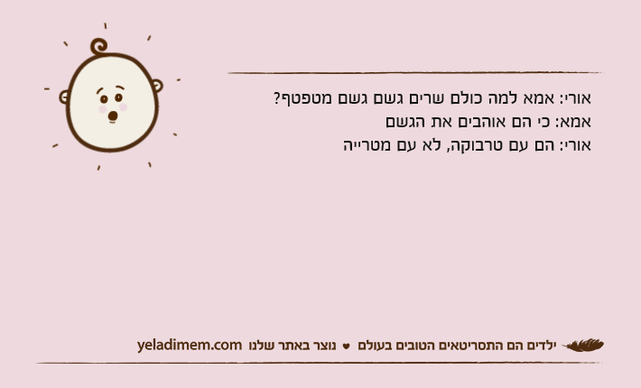 אורי: אמא למה כולם שרים גשם גשם מטפטף?אמא: כי הם אוהבים את הגשםאורי: הם עם טרבוקה, לא עם מטרייה