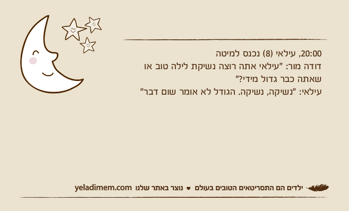 20:00, עילאי )8( נכנס למיטהדודה מור: "עילאי אתה רוצה נשיקת לילה טוב או שאתה כבר גדול מידי?"עילאי: "נשיקה, נשיקה. הגודל לא אומר שום דבר"