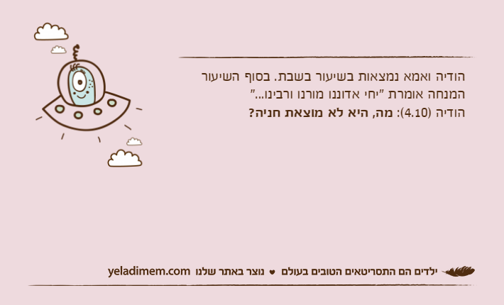 הודיה ואמא נמצאות בשיעור בשבת. בסוף השיעור המנחה אומרת "יחי אדוננו מורנו ורבינו..."הודיה )4.10(: מה, היא לא מוצאת חניה?