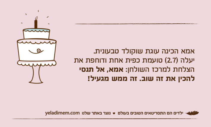 אמא הכינה עוגת שוקולד טבעונית.יעלה )2.7( טועמת כפית אחת ודוחפת את הצלחת למרכז השולחן: אמא, אל תנסי להכין את זה שוב. זה ממש מגעיל!