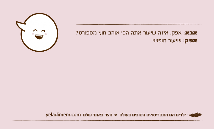 אבא: אפק, איזה שיעור אתה הכי אוהב חוץ מספורט?אפק: שיעור חופשי