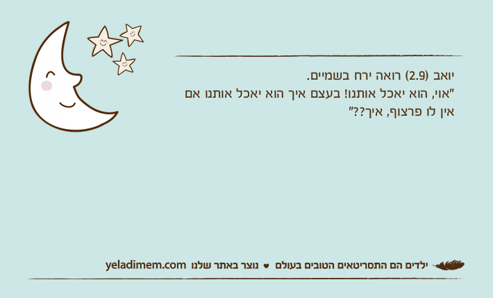 יואב )2.9( רואה ירח בשמיים. "אוי, הוא יאכל אותנו! בעצם איך הוא יאכל אותנו אם אין לו פרצוף, איך??"
